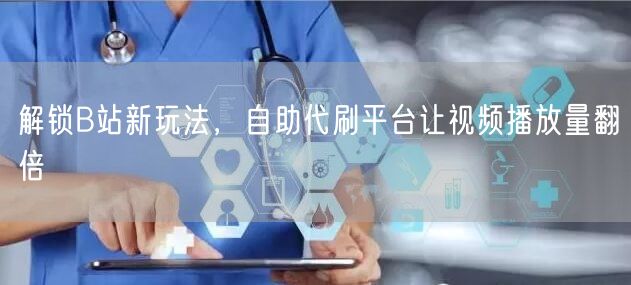 解锁B站新玩法，自助代刷平台让视频播放量翻倍