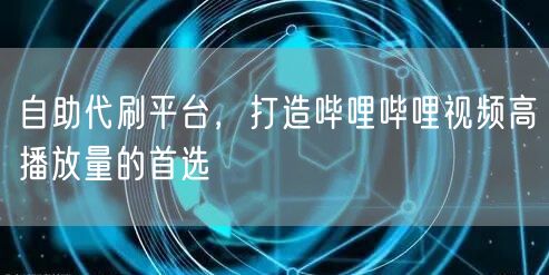自助代刷平台，打造哔哩哔哩视频高播放量的首选