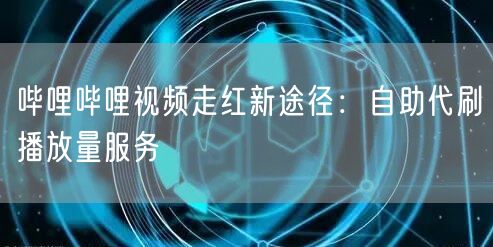 哔哩哔哩视频走红新途径：自助代刷播放量服务