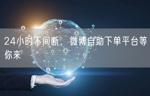 24小时不间断，微博自助下单平台等你来