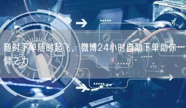 随时下单随时起飞，微博24小时自助下单助你一臂之力