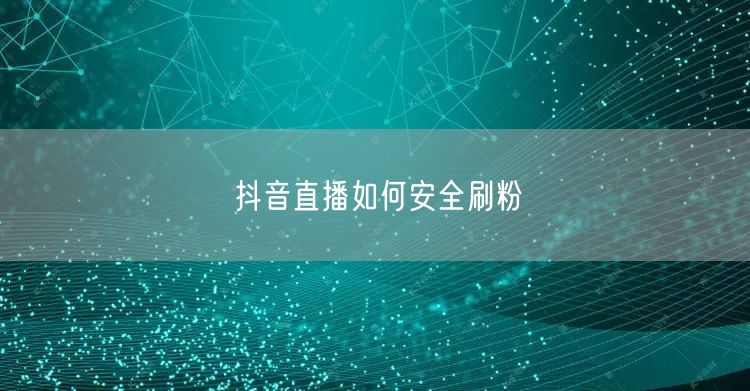 抖音直播如何安全刷粉