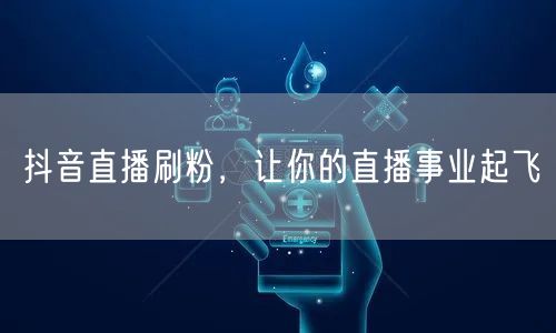 抖音直播刷粉，让你的直播事业起飞