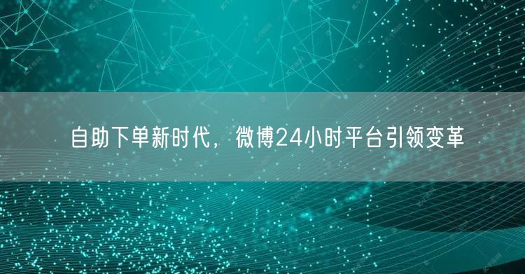 自助下单新时代，微博24小时平台引领变革