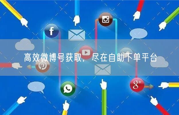 高效微博号获取，尽在自助下单平台