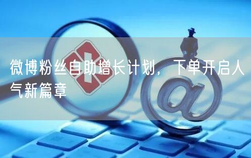 微博粉丝自助增长计划，下单开启人气新篇章