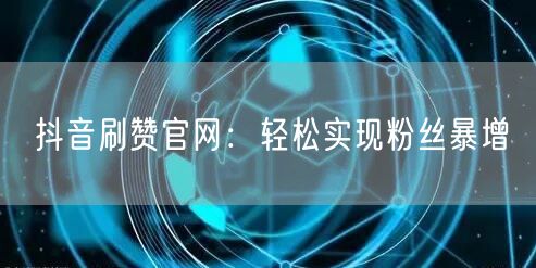 抖音刷赞官网：轻松实现粉丝暴增
