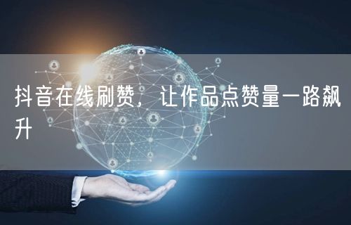抖音在线刷赞，让作品点赞量一路飙升