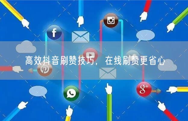 高效抖音刷赞技巧，在线刷赞更省心