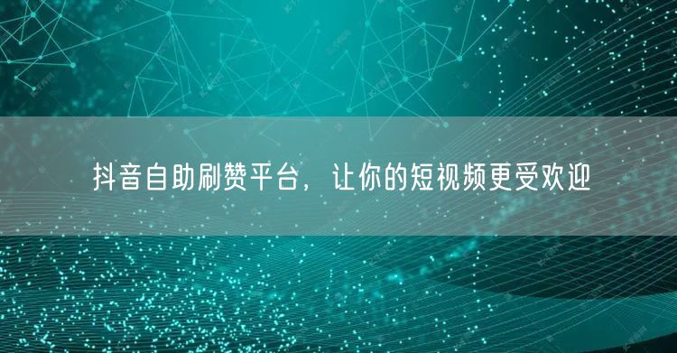 抖音自助刷赞平台，让你的短视频更受欢迎