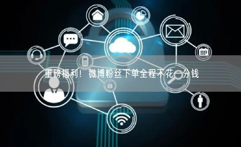 重磅福利！微博粉丝下单全程不花一分钱
