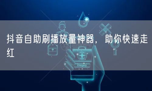 抖音自助刷播放量神器，助你快速走红