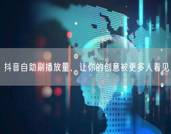 抖音自助刷播放量，让你的创意被更多人看见