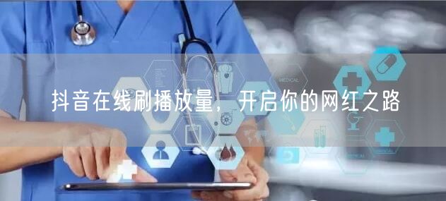 抖音在线刷播放量，开启你的网红之路