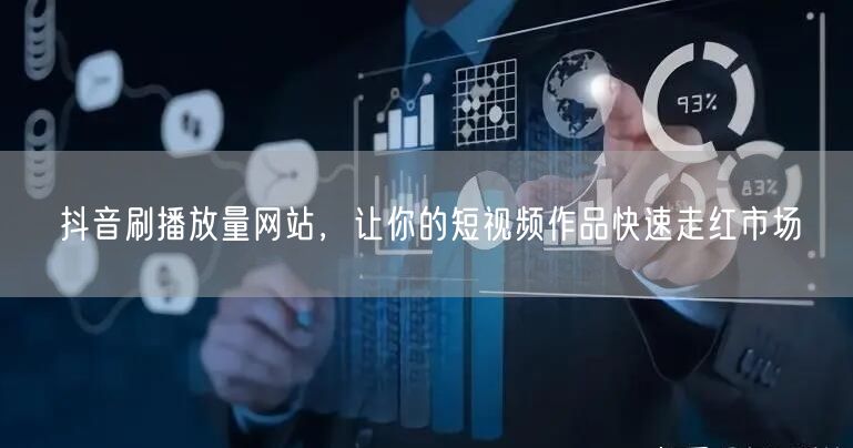 抖音刷播放量网站，让你的短视频作品快速走红市场