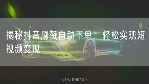 揭秘抖音刷赞自助下单，轻松实现短视频变现