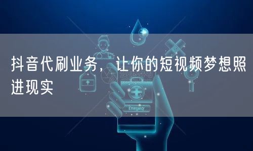 抖音代刷业务，让你的短视频梦想照进现实