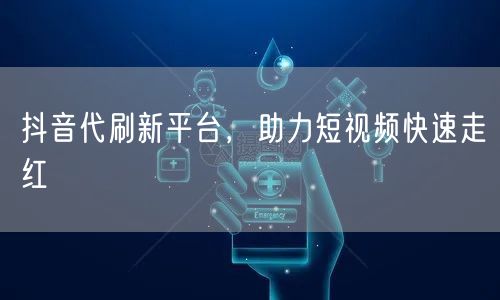 抖音代刷新平台，助力短视频快速走红