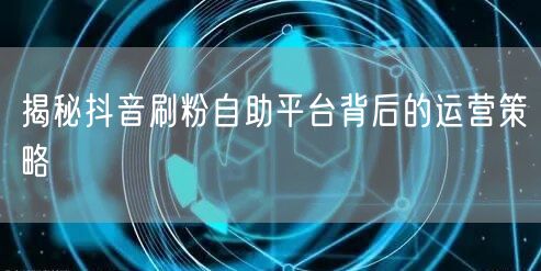 揭秘抖音刷粉自助平台背后的运营策略