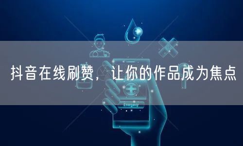 抖音在线刷赞，让你的作品成为焦点