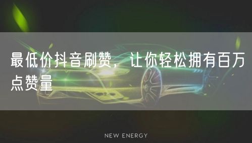 最低价抖音刷赞，让你轻松拥有百万点赞量