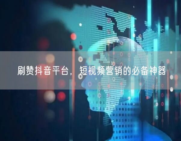 刷赞抖音平台，短视频营销的必备神器