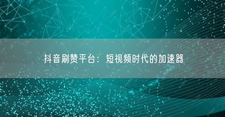 抖音刷赞平台：短视频时代的加速器