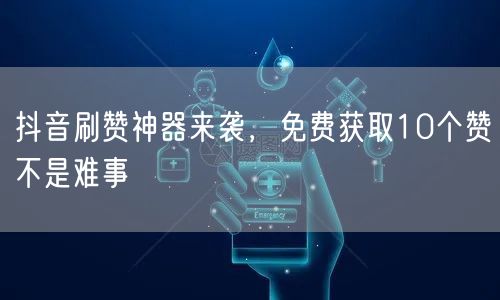 抖音刷赞神器来袭，免费获取10个赞不是难事
