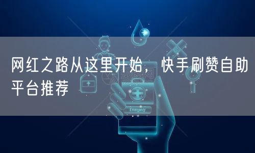 网红之路从这里开始，快手刷赞自助平台推荐