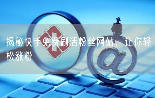 揭秘快手免费刷活粉丝网站，让你轻松涨粉