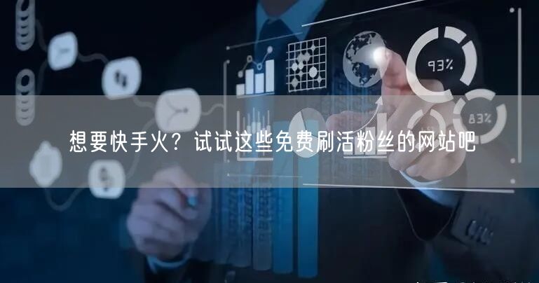想要快手火？试试这些免费刷活粉丝的网站吧