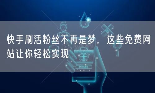 快手刷活粉丝不再是梦，这些免费网站让你轻松实现