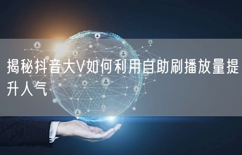 揭秘抖音大V如何利用自助刷播放量提升人气