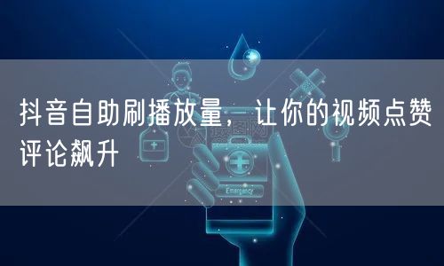 抖音自助刷播放量，让你的视频点赞评论飙升