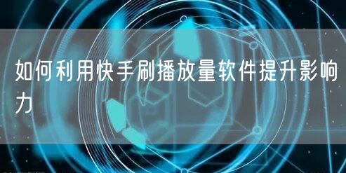 如何利用快手刷播放量软件提升影响力