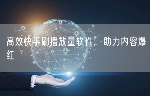 高效快手刷播放量软件，助力内容爆红