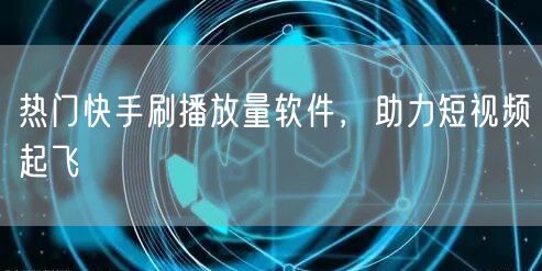 热门快手刷播放量软件，助力短视频起飞