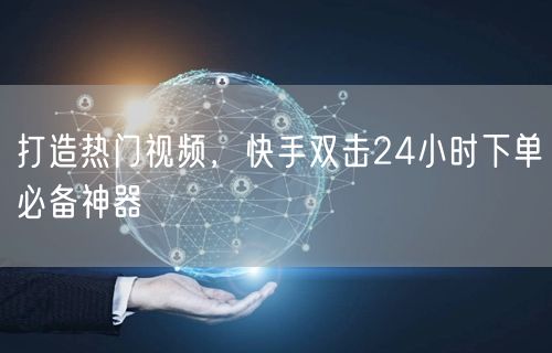 打造热门视频，快手双击24小时下单必备神器