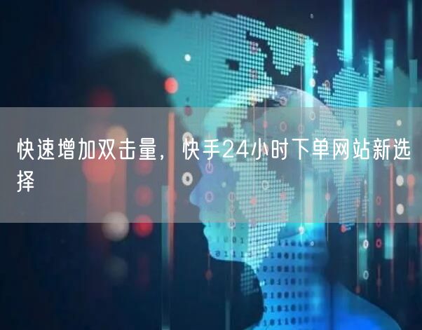 快速增加双击量，快手24小时下单网站新选择