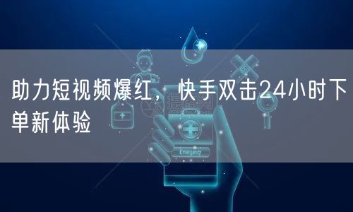 助力短视频爆红，快手双击24小时下单新体验