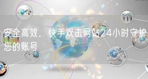 安全高效，快手双击网站24小时守护您的账号