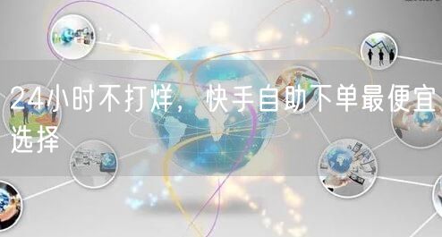 24小时不打烊，快手自助下单最便宜选择