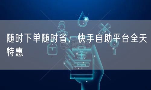 随时下单随时省，快手自助平台全天特惠