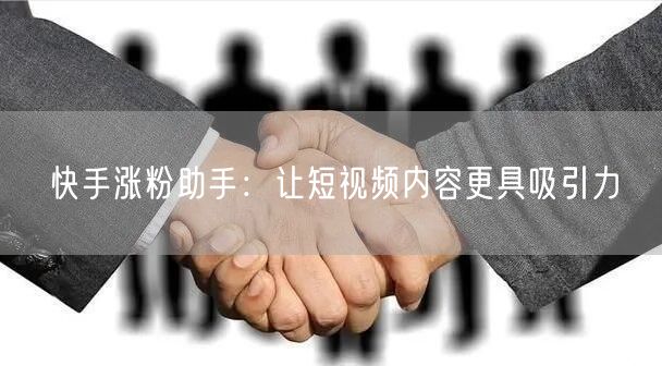 快手涨粉助手：让短视频内容更具吸引力