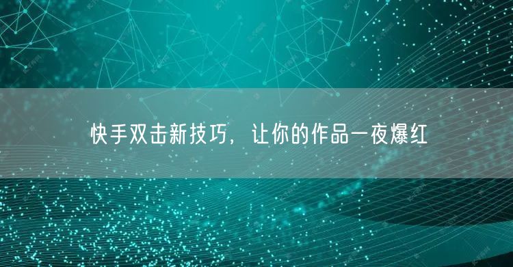 快手双击新技巧，让你的作品一夜爆红