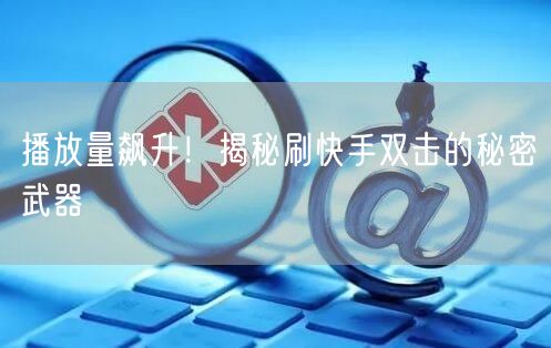 播放量飙升！揭秘刷快手双击的秘密武器
