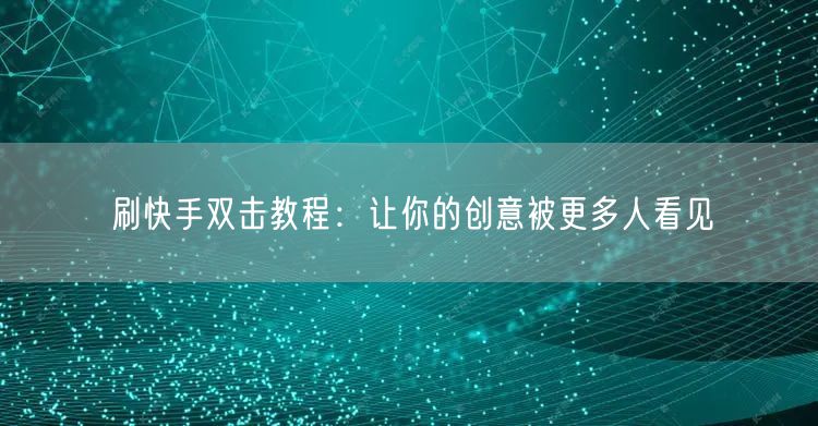 刷快手双击教程：让你的创意被更多人看见
