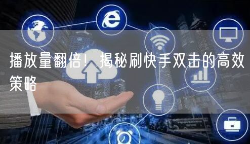 播放量翻倍！揭秘刷快手双击的高效策略