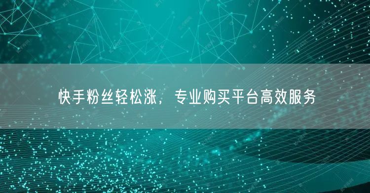 快手粉丝轻松涨，专业购买平台高效服务