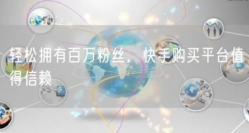 轻松拥有百万粉丝，快手购买平台值得信赖